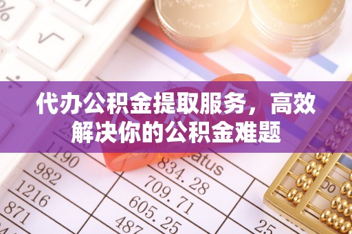 文圣代办公积金提取服务，高效解决你的公积金难题