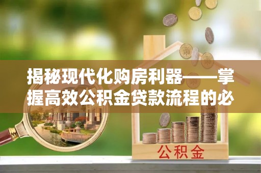 文圣揭秘现代化购房利器——掌握高效公积金贷款流程的必备指南