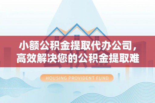 文圣小额公积金提取代办公司，高效解决您的公积金提取难题