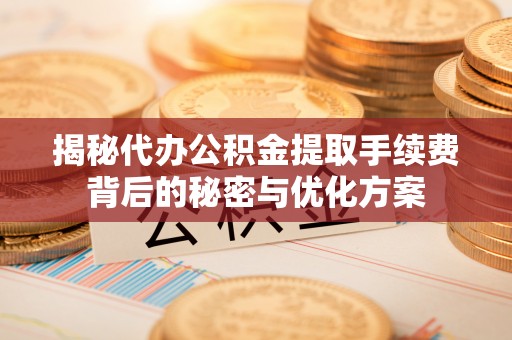 文圣揭秘代办公积金提取手续费背后的秘密与优化方案
