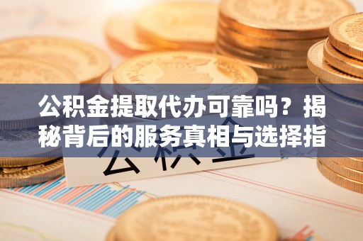 文圣公积金提取代办可靠吗？揭秘背后的服务真相与选择指南