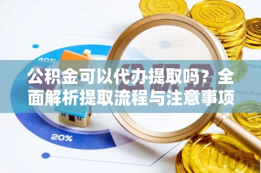 文圣公积金可以代办提取吗？全面解析提取流程与注意事项