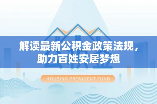 文圣解读最新公积金政策法规，助力百姓安居梦想