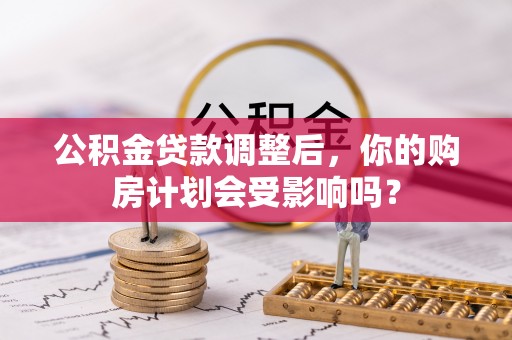 文圣公积金贷款调整后，你的购房计划会受影响吗？