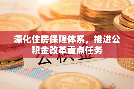 文圣深化住房保障体系，推进公积金改革重点任务