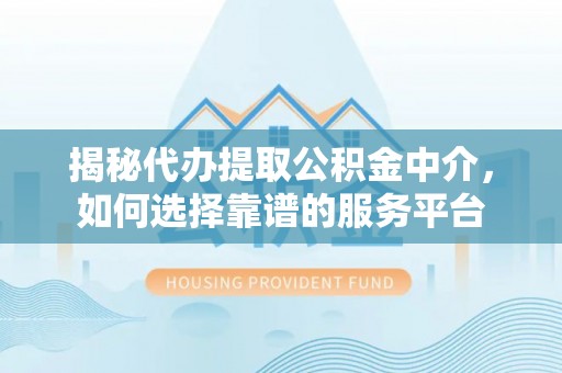 文圣揭秘代办提取公积金中介，如何选择靠谱的服务平台