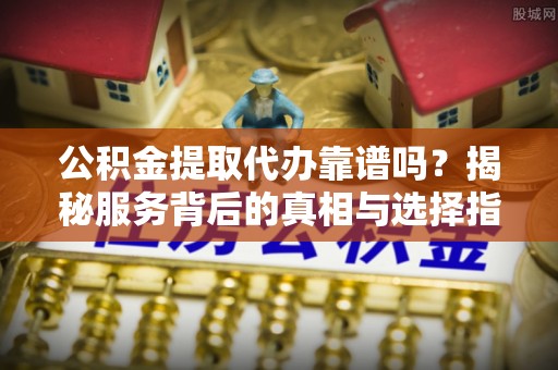 文圣公积金提取代办靠谱吗？揭秘服务背后的真相与选择指南