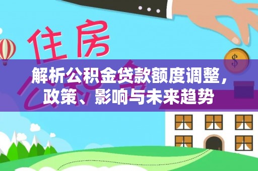文圣解析公积金贷款额度调整，政策、影响与未来趋势