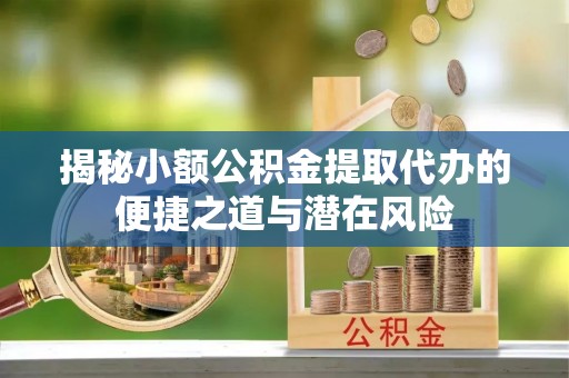 文圣揭秘小额公积金提取代办的便捷之道与潜在风险