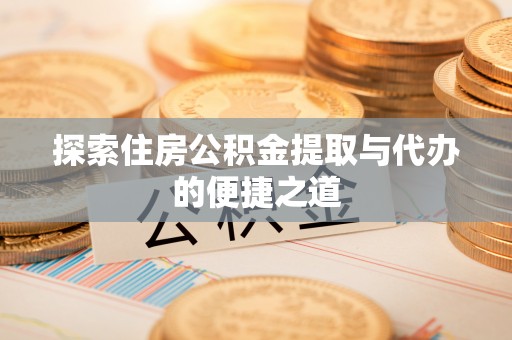 文圣探索住房公积金提取与代办的便捷之道