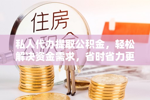 文圣私人代办提取公积金，轻松解决资金需求，省时省力更高效