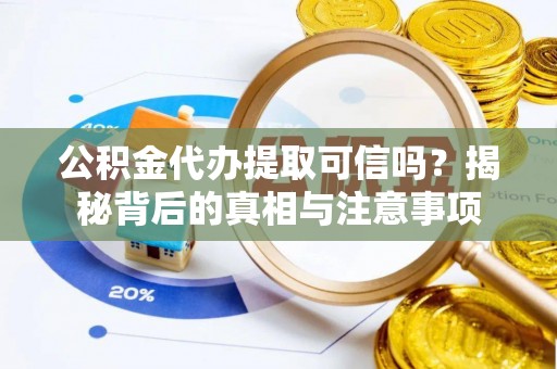 文圣公积金代办提取可信吗？揭秘背后的真相与注意事项
