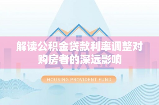 文圣解读公积金贷款利率调整对购房者的深远影响
