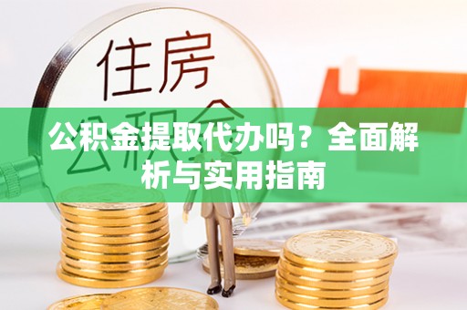 文圣公积金提取代办吗？全面解析与实用指南