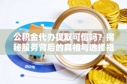 文圣公积金代办提取可信吗？揭秘服务背后的真相与选择指南