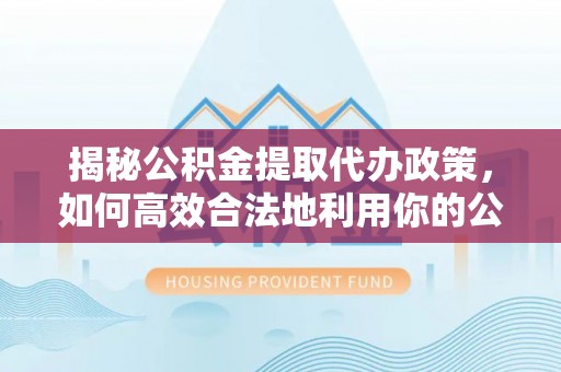 文圣揭秘公积金提取代办政策，如何高效合法地利用你的公积金