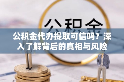 文圣公积金代办提取可信吗？深入了解背后的真相与风险