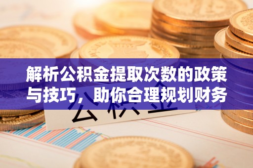 文圣解析公积金提取次数的政策与技巧，助你合理规划财务未来
