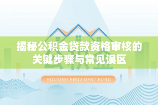 文圣揭秘公积金贷款资格审核的关键步骤与常见误区