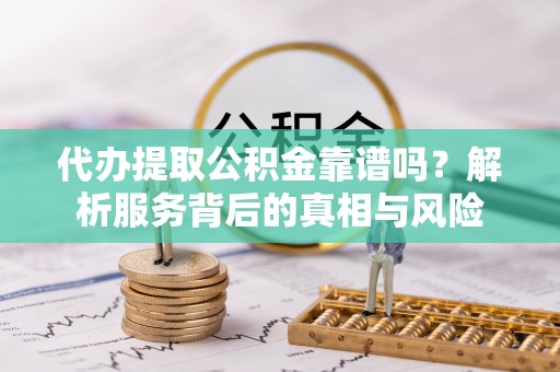 文圣代办提取公积金靠谱吗？解析服务背后的真相与风险