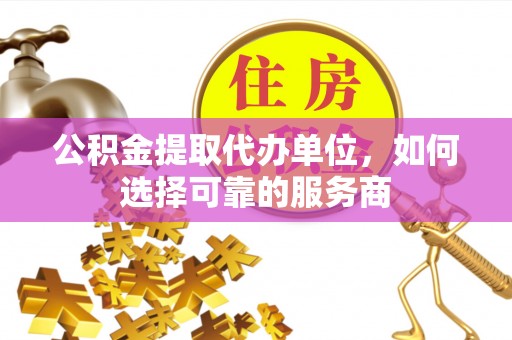 文圣公积金提取代办单位，如何选择可靠的服务商