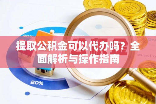 文圣提取公积金可以代办吗？全面解析与操作指南