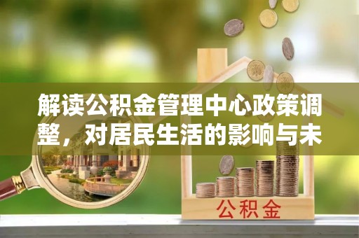 文圣解读公积金管理中心政策调整，对居民生活的影响与未来展望