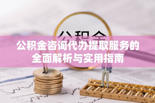 文圣公积金咨询代办提取服务的全面解析与实用指南