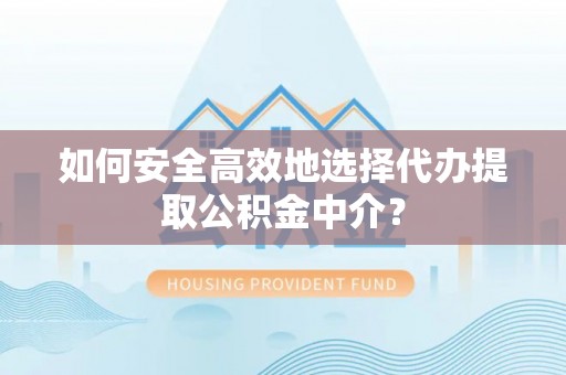 文圣如何安全高效地选择代办提取公积金中介？