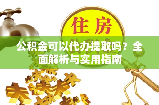 文圣公积金可以代办提取吗？全面解析与实用指南