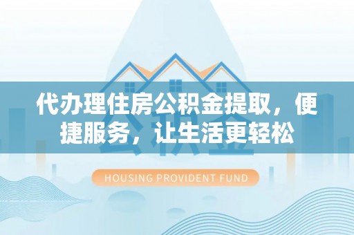 文圣代办理住房公积金提取，便捷服务，让生活更轻松