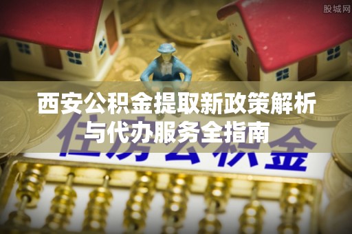 文圣西安公积金提取新政策解析与代办服务全指南