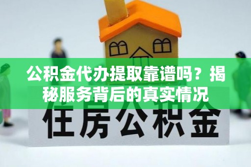 文圣公积金代办提取靠谱吗？揭秘服务背后的真实情况