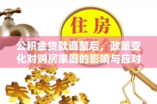 文圣公积金贷款调整后，政策变化对购房家庭的影响与应对策略