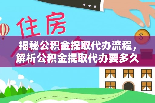 文圣揭秘公积金提取代办流程，解析公积金提取代办要多久的真相
