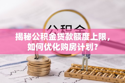 文圣揭秘公积金贷款额度上限，如何优化购房计划？
