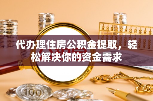 文圣代办理住房公积金提取，轻松解决你的资金需求