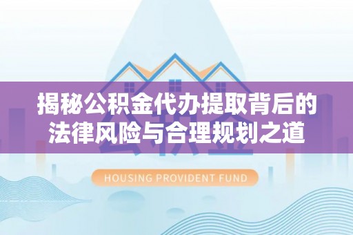 文圣揭秘公积金代办提取背后的法律风险与合理规划之道