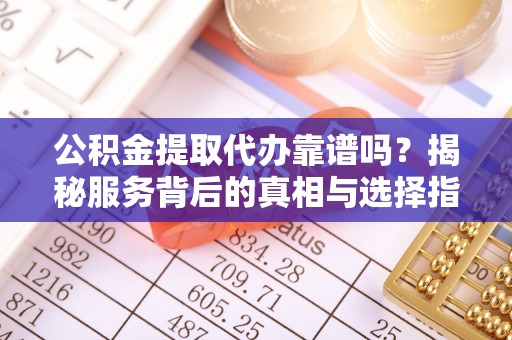 文圣公积金提取代办靠谱吗？揭秘服务背后的真相与选择指南