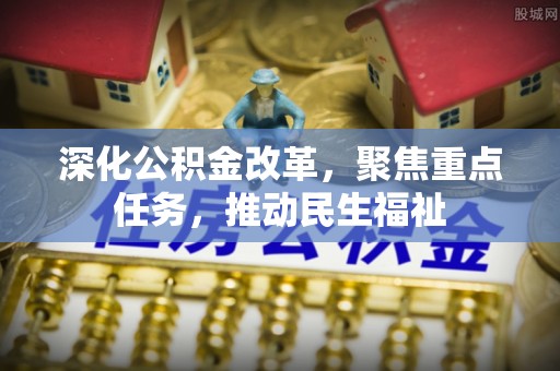 文圣深化公积金改革，聚焦重点任务，推动民生福祉
