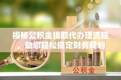 文圣揭秘公积金提取代办理流程，助您轻松搞定财务规划