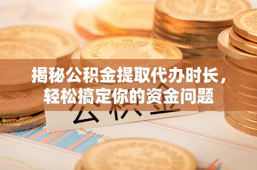文圣揭秘公积金提取代办时长，轻松搞定你的资金问题
