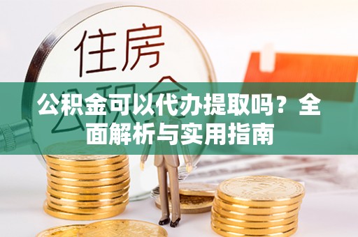 文圣公积金可以代办提取吗？全面解析与实用指南