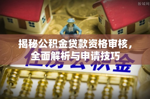 文圣揭秘公积金贷款资格审核，全面解析与申请技巧