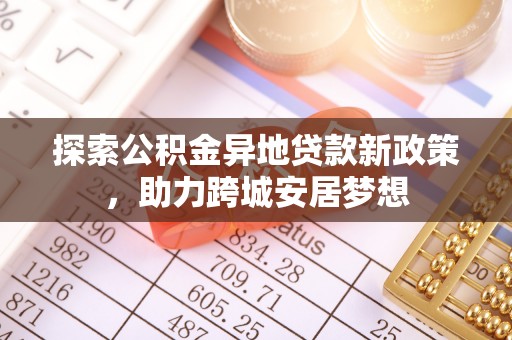 文圣探索公积金异地贷款新政策，助力跨城安居梦想