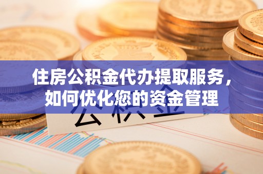 文圣住房公积金代办提取服务，如何优化您的资金管理