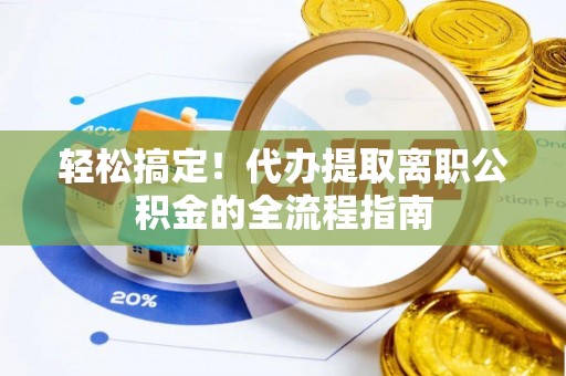 文圣轻松搞定！代办提取离职公积金的全流程指南