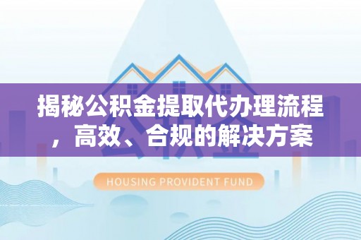 文圣揭秘公积金提取代办理流程，高效、合规的解决方案