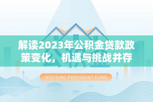 文圣解读2023年公积金贷款政策变化，机遇与挑战并存