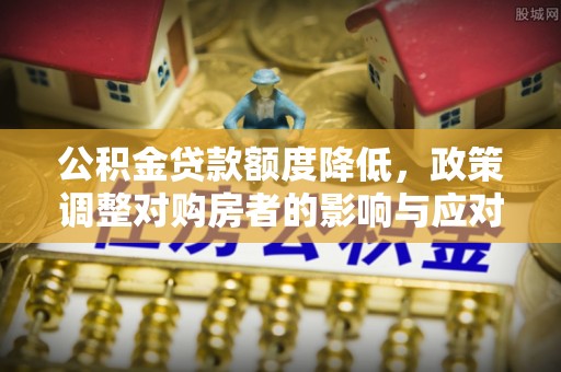 文圣公积金贷款额度降低，政策调整对购房者的影响与应对策略